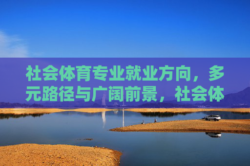 社会体育专业就业方向,多元路径与广阔前景,社会体育专业就业,多元路径与广阔前景