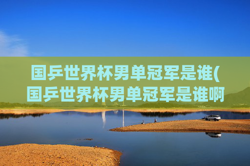 国乒世界杯男单冠军是谁(国乒世界杯男单冠军是谁啊)