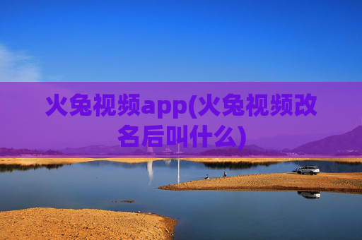 火兔视频app(火兔视频改名后叫什么)