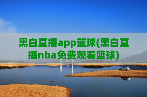 黑白直播app篮球(黑白直播nba免费观看篮球)