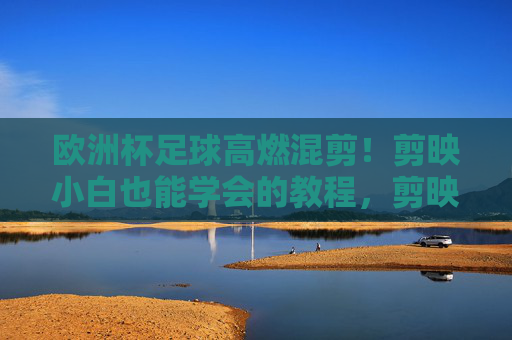 欧洲杯足球高燃混剪!剪映小白也能学会的教程,剪映小白学做欧洲杯高燃混剪