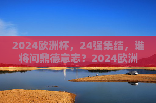 2024欧洲杯，24强集结，谁将问鼎德意志？2024欧洲杯24强集结，谁将问鼎德意志？