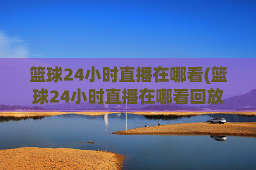 篮球24小时直播在哪看(篮球24小时直播在哪看回放)
