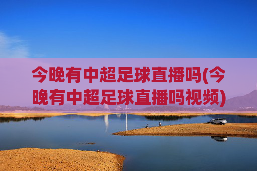 今晚有中超足球直播吗(今晚有中超足球直播吗视频)