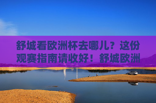 舒城看欧洲杯去哪儿？这份观赛指南请收好！舒城欧洲杯观赛指南，热门观赛地全攻略