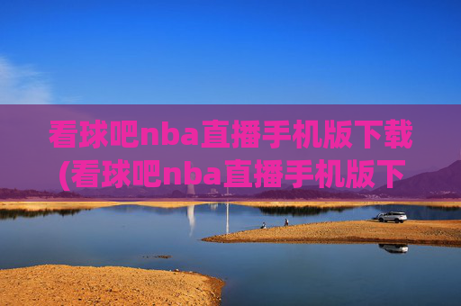 看球吧nba直播手机版下载(看球吧nba直播手机版下载安装)