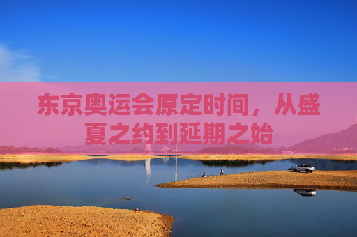 东京奥运会原定时间,从盛夏之约到延期之始