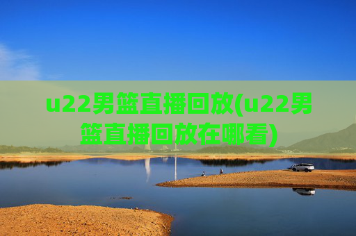 u22男篮直播回放(u22男篮直播回放在哪看)