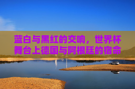 蓝白与黑红的交响,世界杯舞台上德国与阿根廷的宿命对决,世界杯德阿宿命对决,蓝白与黑红的交响