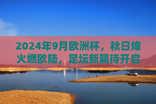 2024年9月欧洲杯,秋日烽火燃欧陆,足坛新篇待开启,2024秋日烽火燃欧陆,欧洲杯新篇待启