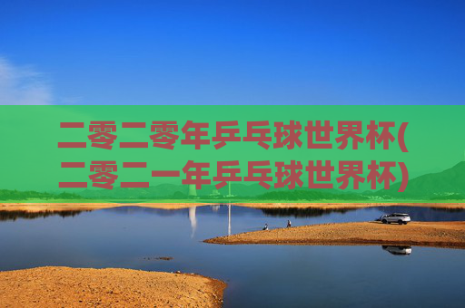 二零二零年乒乓球世界杯(二零二一年乒乓球世界杯)