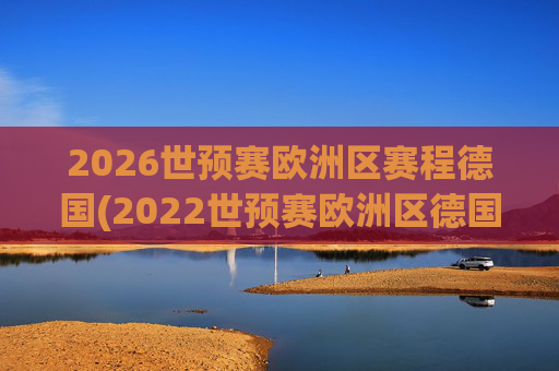 2026世预赛欧洲区赛程德国(2022世预赛欧洲区德国队赛程)2026世预赛欧洲区德国队赛程