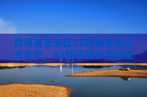 世预赛亚洲区12强赛名单正式出炉,32强征程开启新征程,世预赛亚洲区12强赛名单正式公布 32强征程启幕