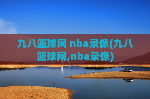 九八篮球网 nba录像(九八篮球网,nba录像)
