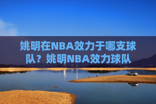 姚明在NBA效力于哪支球队?姚明NBA效力球队