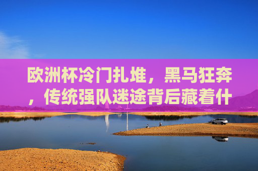 欧洲杯冷门扎堆，黑马狂奔，传统强队迷途背后藏着什么？欧洲杯冷门黑马狂飙，传统强队失色背后藏玄机