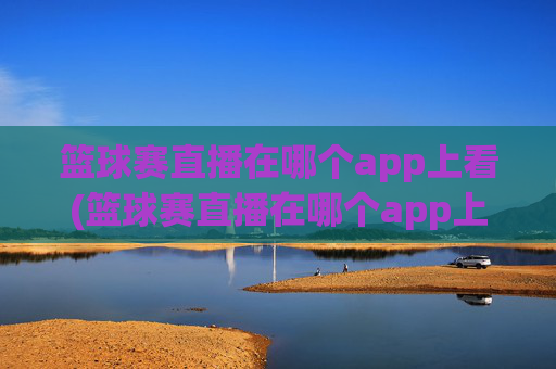 篮球赛直播在哪个app上看(篮球赛直播在哪个app上看啊)