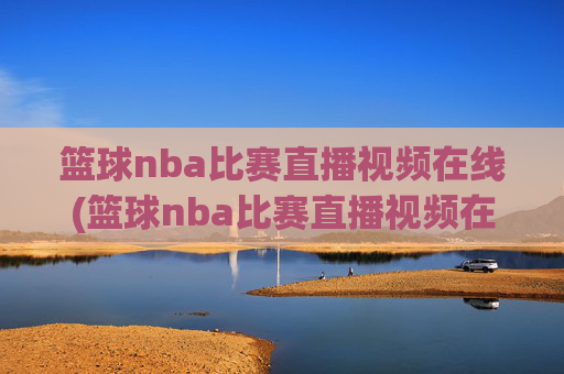 篮球nba比赛直播视频在线(篮球nba比赛直播视频在线观看)