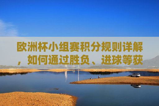 欧洲杯小组赛积分规则详解,如何通过胜负、进球等获取晋级资格?欧洲杯小组赛积分规则,胜负进球如何决定晋级?