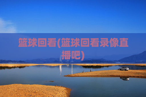 篮球回看(篮球回看录像直播吧)