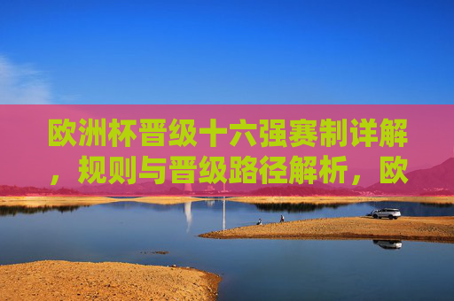 欧洲杯晋级十六强赛制详解,规则与晋级路径解析,欧洲杯晋级十六强赛制、规则与路径解析