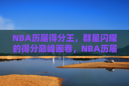 NBA历届得分王，群星闪耀的得分巅峰画卷，NBA历届得分王，群星闪耀的巅峰画卷