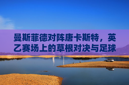 曼斯菲德对阵唐卡斯特,英乙赛场上的草根对决与足球的温度,草根英乙对决,曼斯菲德vs唐卡斯特,足球的温度在赛场