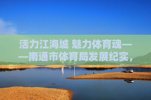 活力江海城 魅力体育魂——南通市体育局发展纪实,活力江海城 魅力体育魂——南通市体育局发展纪实