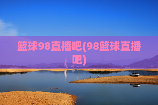 篮球98直播吧(98篮球直播吧)