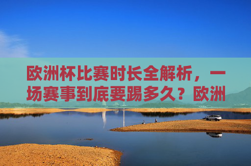 欧洲杯比赛时长全解析,一场赛事到底要踢多久?欧洲杯比赛时长全解析,一场赛事到底踢多久?