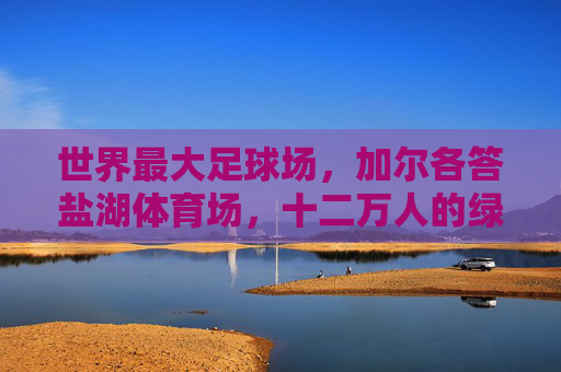 世界最大足球场,加尔各答盐湖体育场,十二万人的绿色信仰,加尔各答盐湖体育场,世界最大足球场的十二万人绿色信仰