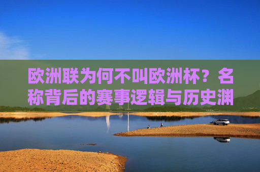 欧洲联为何不叫欧洲杯?名称背后的赛事逻辑与历史渊源,欧洲联不叫欧洲杯?名称背后的赛事逻辑与历史渊源
