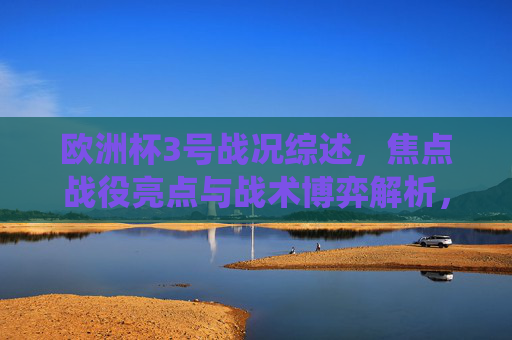 欧洲杯3号战况综述，焦点战役亮点与战术博弈解析，欧洲杯3日战况综述，焦点战役亮点与战术博弈解析