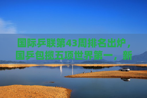 国际乒联第43周排名出炉,国乒包揽五项世界第一,新星闪耀延续统治力,国际乒联第43周排名,国乒包揽五项世界第一延续统治力
