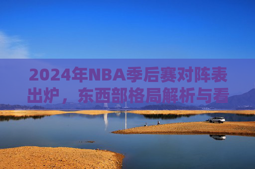 2024年NBA季后赛对阵表出炉，东西部格局解析与看点前瞻