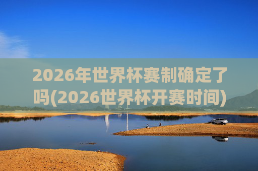 2026年世界杯赛制确定了吗(2026世界杯开赛时间)
