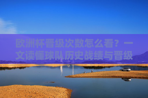 欧洲杯晋级次数怎么看?一文读懂球队历史战绩与晋级规则,欧洲杯晋级次数怎么看?一文读懂球队历史战绩与晋级规则