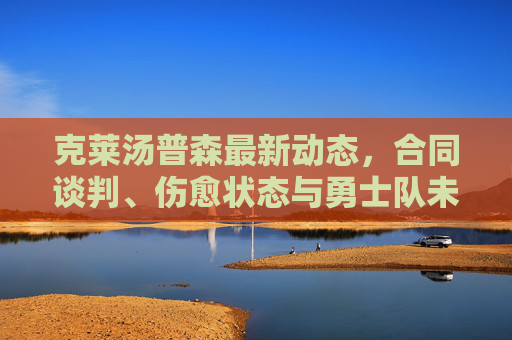 克莱汤普森最新动态,合同谈判、伤愈状态与勇士队未来展望,克莱汤普森最新动态,合同谈判、伤愈状态与勇士队未来展望