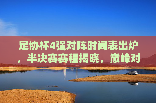 足协杯4强对阵时间表出炉，半决赛赛程揭晓，巅峰对决蓄势待发，足协杯4强对阵时间表出炉 半决赛巅峰对决蓄势待发