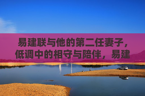 易建联与他的第二任妻子，低调中的相守与陪伴，易建联与第二任妻子，低调相伴，岁月情长