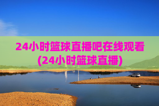 24小时篮球直播吧在线观看(24小时篮球直播)