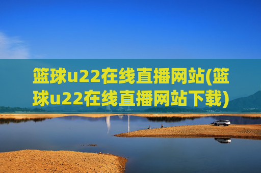 篮球u22在线直播网站(篮球u22在线直播网站下载)