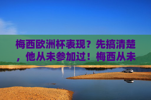 梅西欧洲杯表现？先搞清楚，他从未参加过！梅西从未参加过欧洲杯