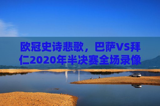 欧冠史诗悲歌,巴萨VS拜仁2020年半决赛全场录像——从诺坎普的梦碎到安联的王朝宣言,欧冠史诗悲歌,巴萨VS拜仁2020诺坎普梦碎到安联王朝宣言