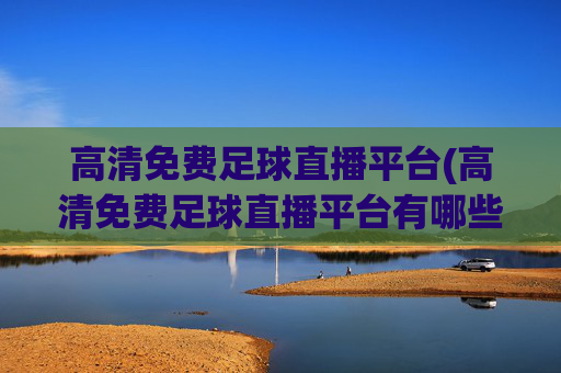 高清免费足球直播平台(高清免费足球直播平台有哪些)高清免费足球直播平台有哪些