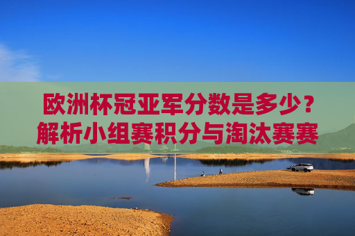 欧洲杯冠亚军分数是多少？解析小组赛积分与淘汰赛赛制，欧洲杯冠亚军分数解析，小组赛积分与淘汰赛赛制