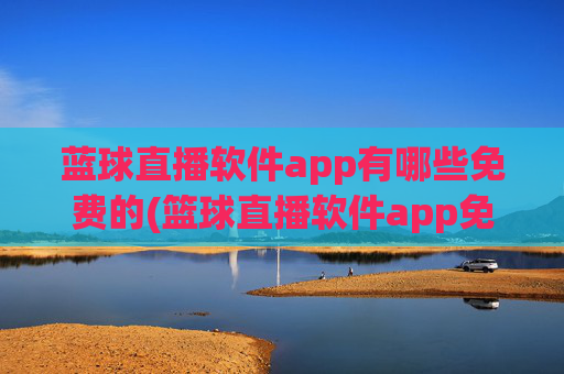 蓝球直播软件app有哪些免费的(篮球直播软件app免费下载)