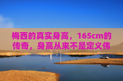 梅西的真实身高，165cm的传奇，身高从来不是定义伟大的标尺，梅西165cm，身高不是定义伟大的标尺