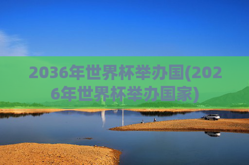 2036年世界杯举办国(2026年世界杯举办国家)