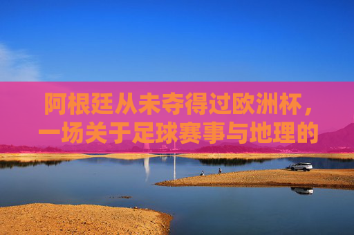 阿根廷从未夺得过欧洲杯,一场关于足球赛事与地理的误会,阿根廷与欧洲杯,一场地理的误会